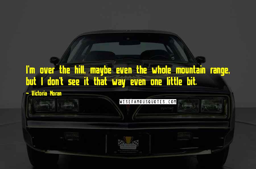 Victoria Moran Quotes: I'm over the hill, maybe even the whole mountain range, but I don't see it that way even one little bit.