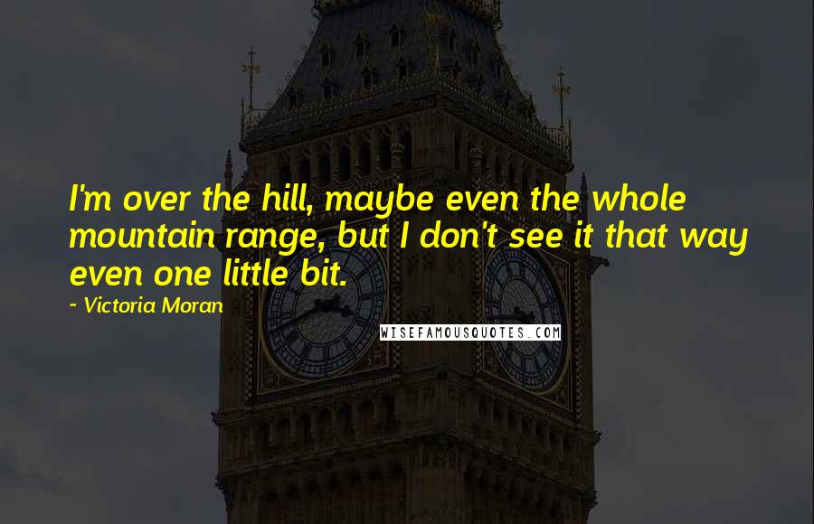 Victoria Moran Quotes: I'm over the hill, maybe even the whole mountain range, but I don't see it that way even one little bit.