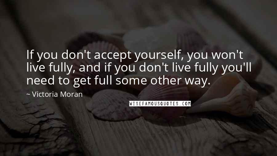 Victoria Moran Quotes: If you don't accept yourself, you won't live fully, and if you don't live fully you'll need to get full some other way.