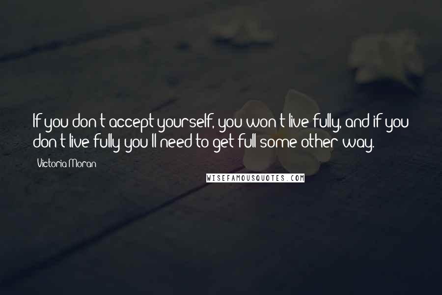 Victoria Moran Quotes: If you don't accept yourself, you won't live fully, and if you don't live fully you'll need to get full some other way.