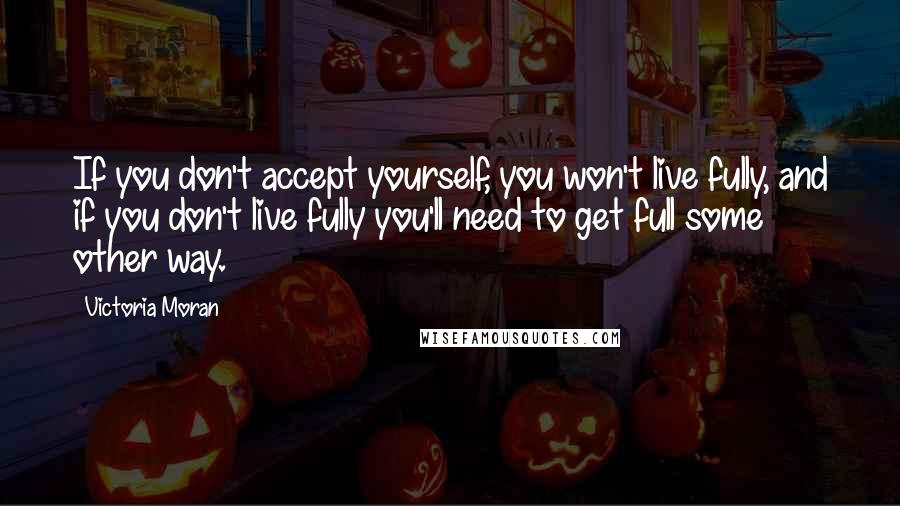Victoria Moran Quotes: If you don't accept yourself, you won't live fully, and if you don't live fully you'll need to get full some other way.