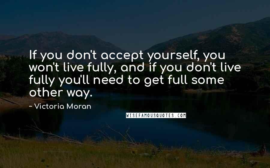 Victoria Moran Quotes: If you don't accept yourself, you won't live fully, and if you don't live fully you'll need to get full some other way.