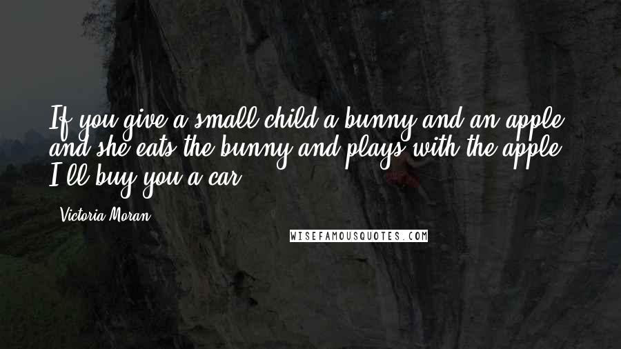 Victoria Moran Quotes: If you give a small child a bunny and an apple, and she eats the bunny and plays with the apple, I'll buy you a car.