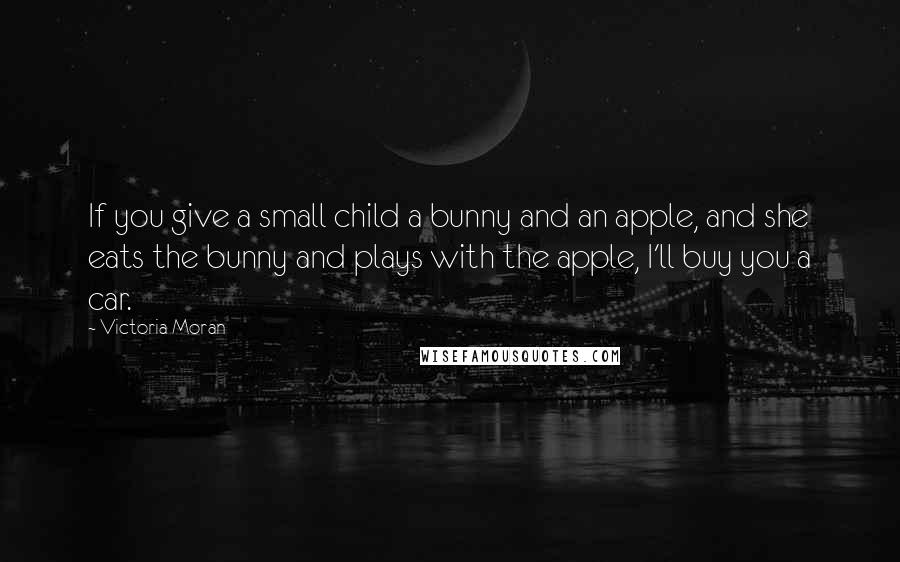 Victoria Moran Quotes: If you give a small child a bunny and an apple, and she eats the bunny and plays with the apple, I'll buy you a car.