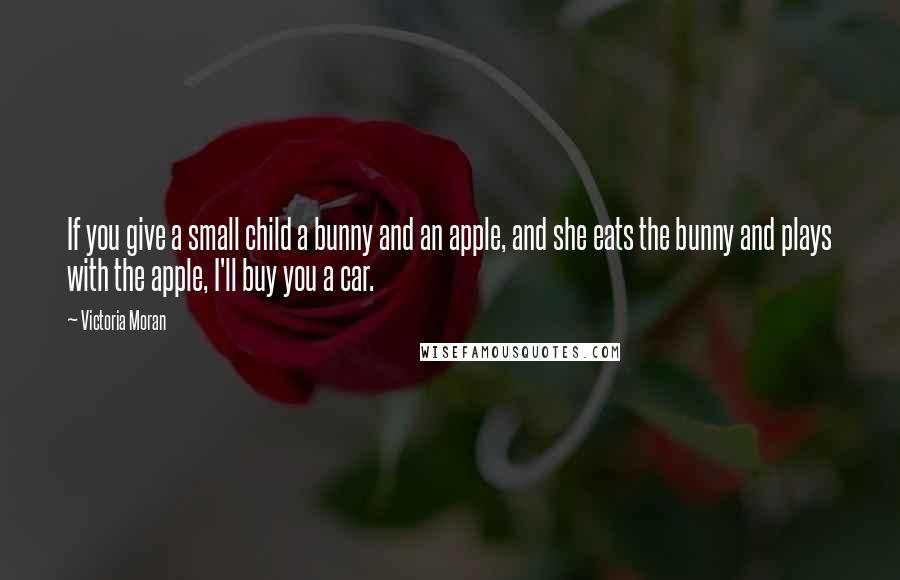Victoria Moran Quotes: If you give a small child a bunny and an apple, and she eats the bunny and plays with the apple, I'll buy you a car.