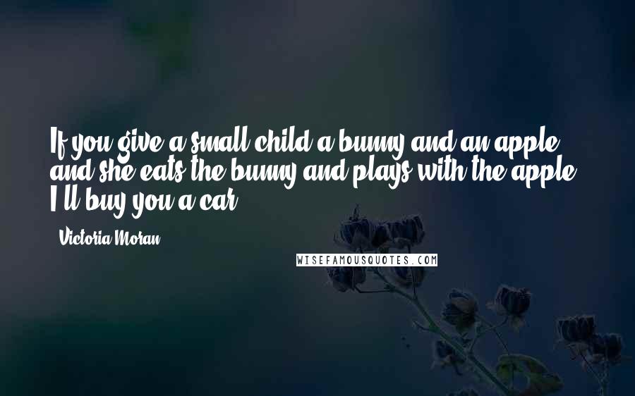 Victoria Moran Quotes: If you give a small child a bunny and an apple, and she eats the bunny and plays with the apple, I'll buy you a car.