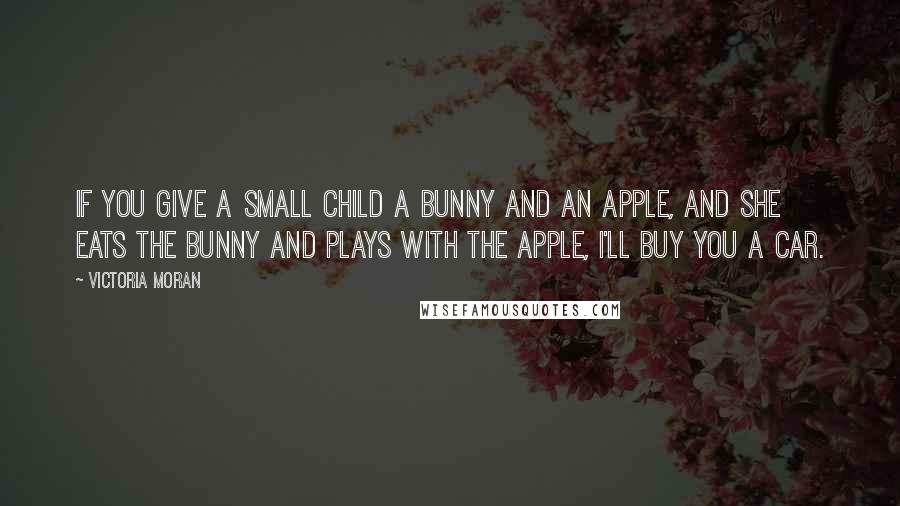 Victoria Moran Quotes: If you give a small child a bunny and an apple, and she eats the bunny and plays with the apple, I'll buy you a car.