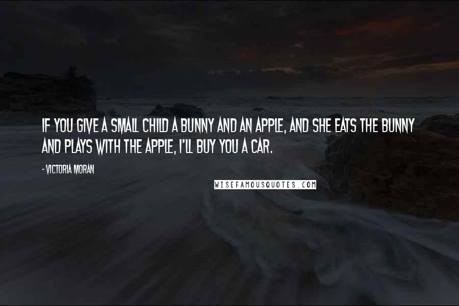 Victoria Moran Quotes: If you give a small child a bunny and an apple, and she eats the bunny and plays with the apple, I'll buy you a car.