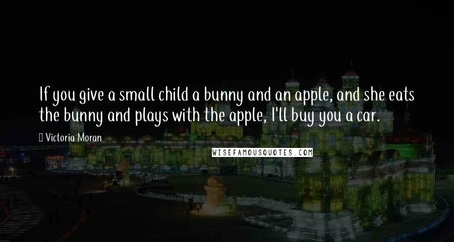 Victoria Moran Quotes: If you give a small child a bunny and an apple, and she eats the bunny and plays with the apple, I'll buy you a car.