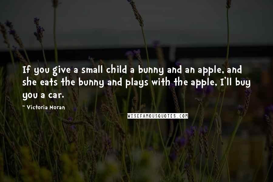 Victoria Moran Quotes: If you give a small child a bunny and an apple, and she eats the bunny and plays with the apple, I'll buy you a car.