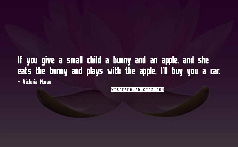 Victoria Moran Quotes: If you give a small child a bunny and an apple, and she eats the bunny and plays with the apple, I'll buy you a car.