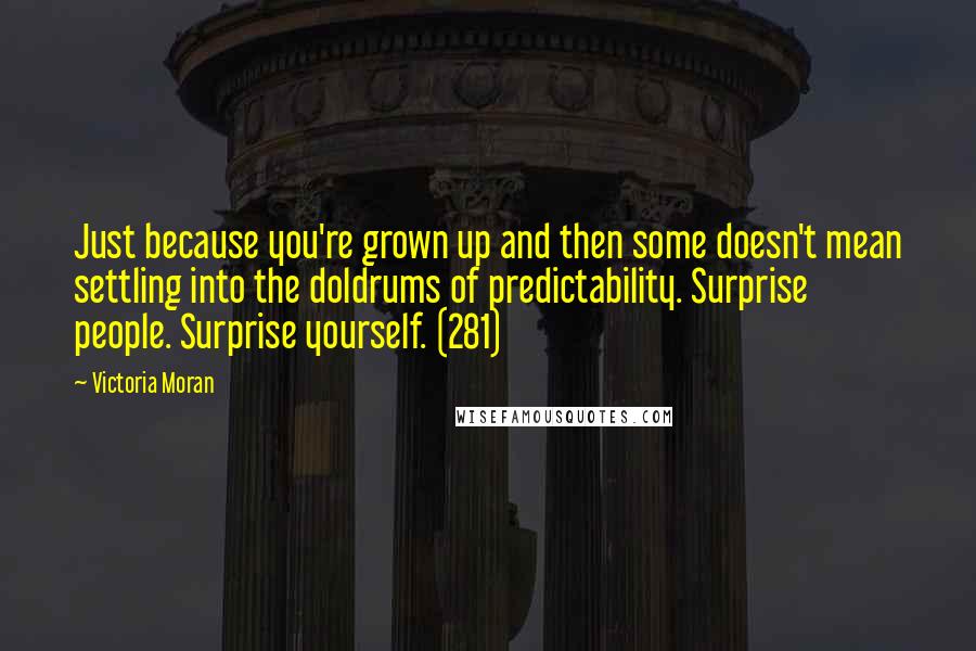 Victoria Moran Quotes: Just because you're grown up and then some doesn't mean settling into the doldrums of predictability. Surprise people. Surprise yourself. (281)