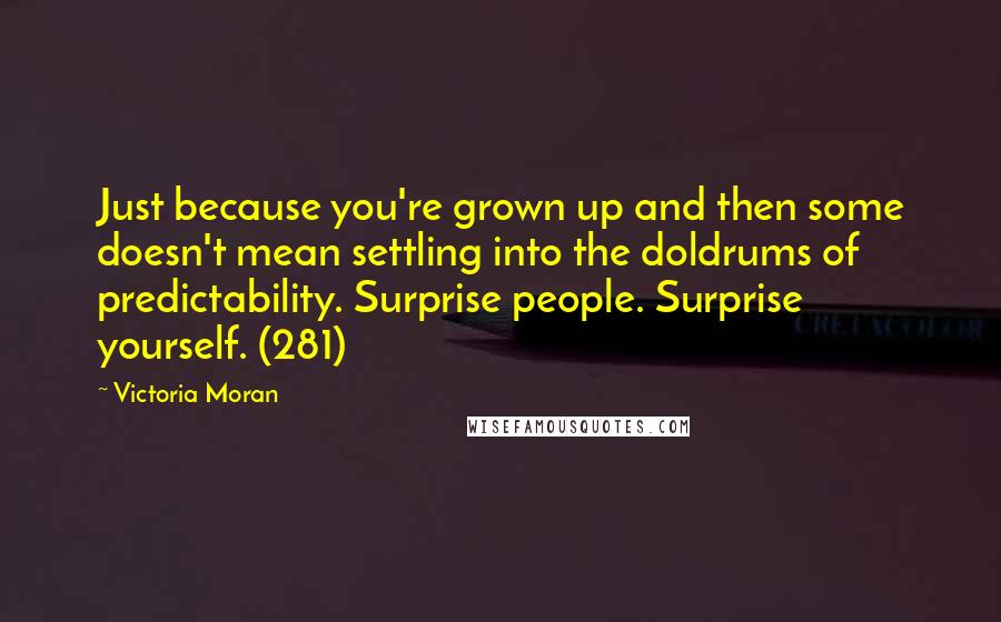 Victoria Moran Quotes: Just because you're grown up and then some doesn't mean settling into the doldrums of predictability. Surprise people. Surprise yourself. (281)