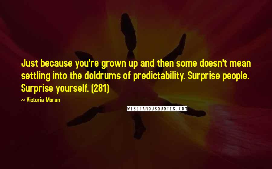 Victoria Moran Quotes: Just because you're grown up and then some doesn't mean settling into the doldrums of predictability. Surprise people. Surprise yourself. (281)