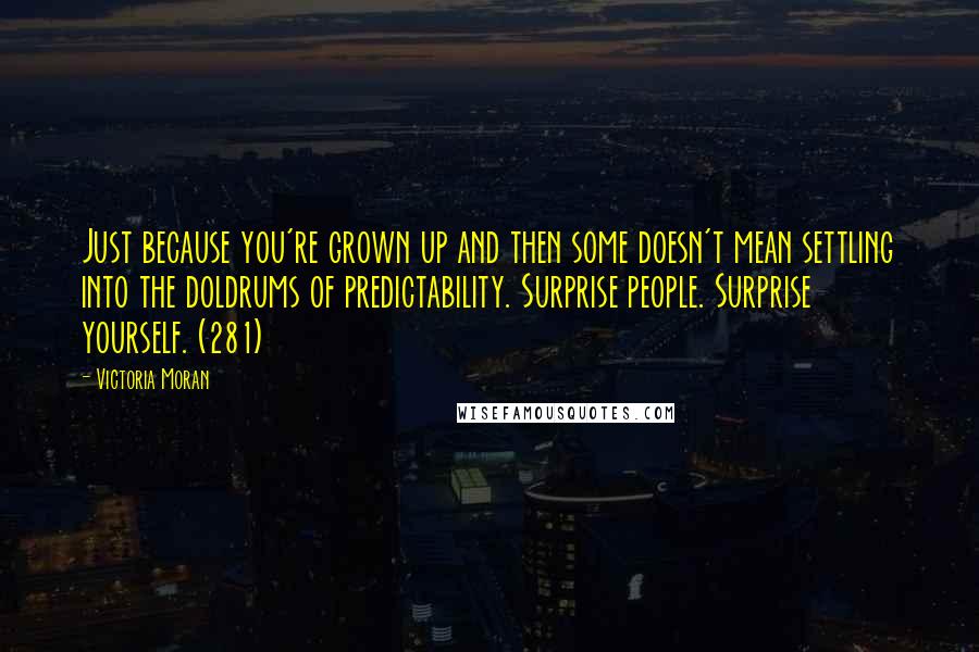 Victoria Moran Quotes: Just because you're grown up and then some doesn't mean settling into the doldrums of predictability. Surprise people. Surprise yourself. (281)