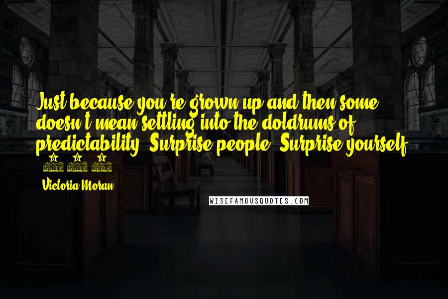 Victoria Moran Quotes: Just because you're grown up and then some doesn't mean settling into the doldrums of predictability. Surprise people. Surprise yourself. (281)