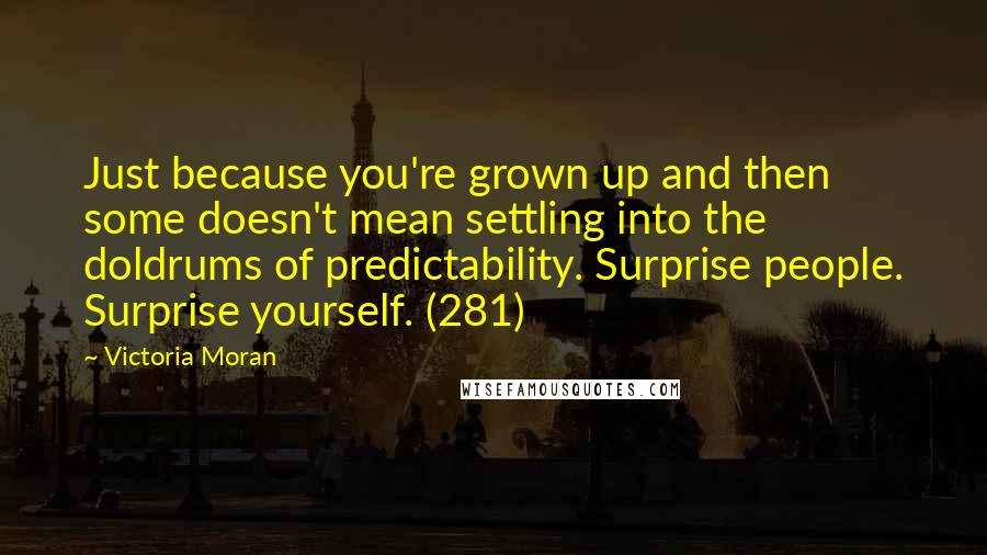 Victoria Moran Quotes: Just because you're grown up and then some doesn't mean settling into the doldrums of predictability. Surprise people. Surprise yourself. (281)