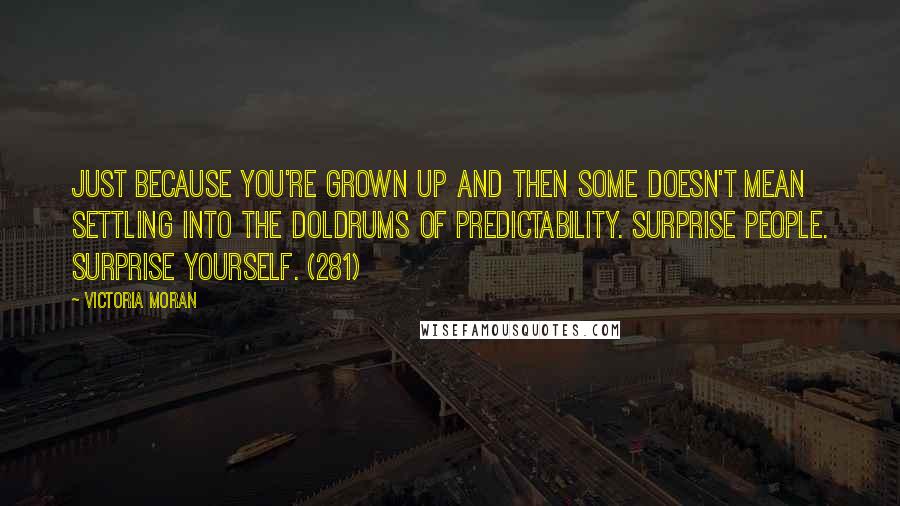 Victoria Moran Quotes: Just because you're grown up and then some doesn't mean settling into the doldrums of predictability. Surprise people. Surprise yourself. (281)