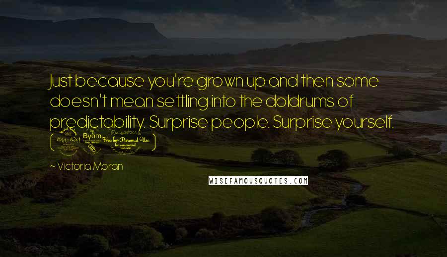 Victoria Moran Quotes: Just because you're grown up and then some doesn't mean settling into the doldrums of predictability. Surprise people. Surprise yourself. (281)