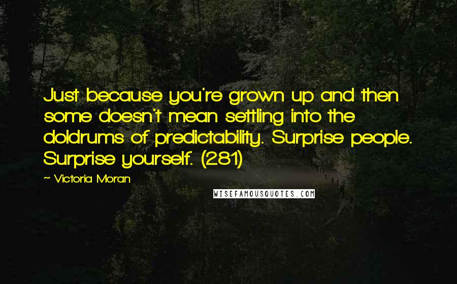 Victoria Moran Quotes: Just because you're grown up and then some doesn't mean settling into the doldrums of predictability. Surprise people. Surprise yourself. (281)