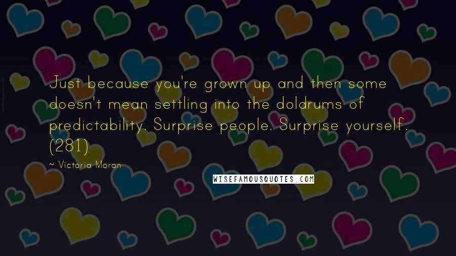 Victoria Moran Quotes: Just because you're grown up and then some doesn't mean settling into the doldrums of predictability. Surprise people. Surprise yourself. (281)