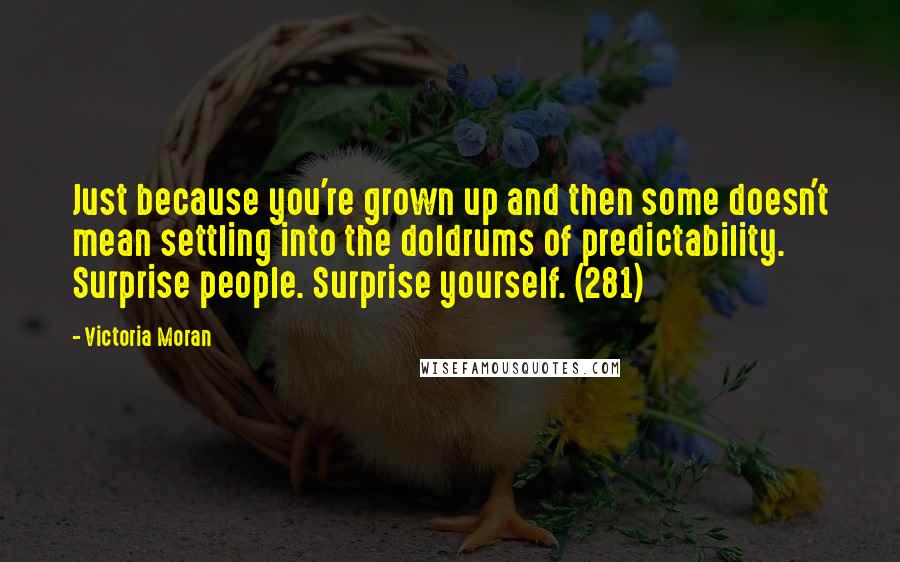 Victoria Moran Quotes: Just because you're grown up and then some doesn't mean settling into the doldrums of predictability. Surprise people. Surprise yourself. (281)