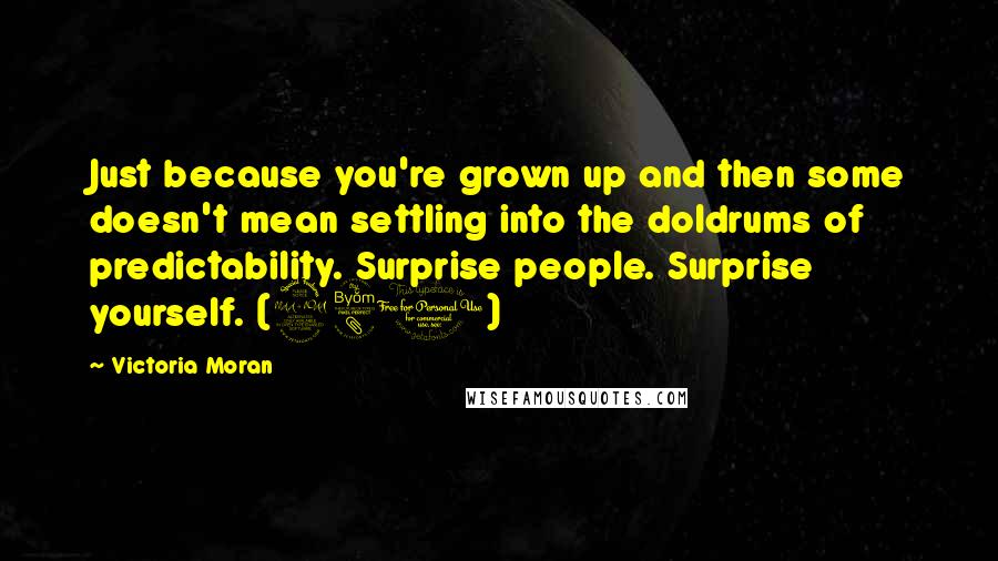 Victoria Moran Quotes: Just because you're grown up and then some doesn't mean settling into the doldrums of predictability. Surprise people. Surprise yourself. (281)