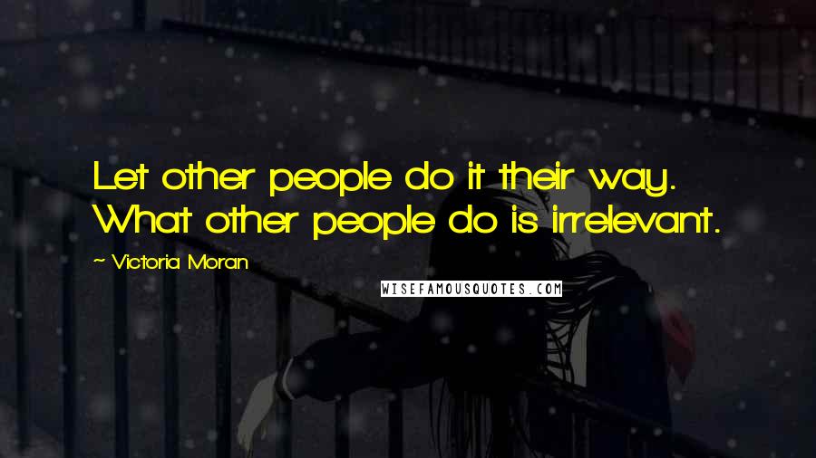Victoria Moran Quotes: Let other people do it their way. What other people do is irrelevant.