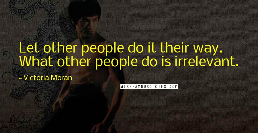 Victoria Moran Quotes: Let other people do it their way. What other people do is irrelevant.