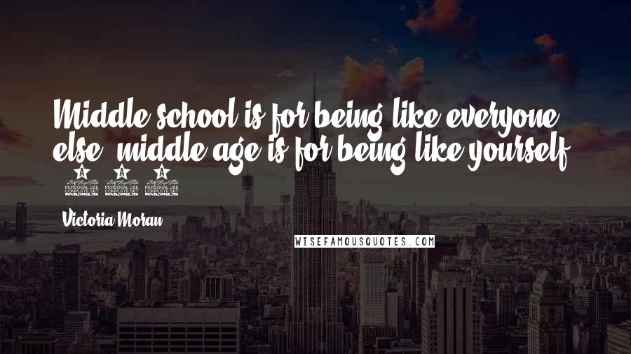 Victoria Moran Quotes: Middle school is for being like everyone else; middle age is for being like yourself. (430)