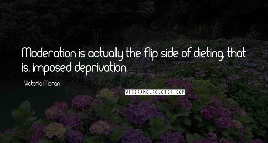 Victoria Moran Quotes: Moderation is actually the flip side of dieting, that is, imposed deprivation.