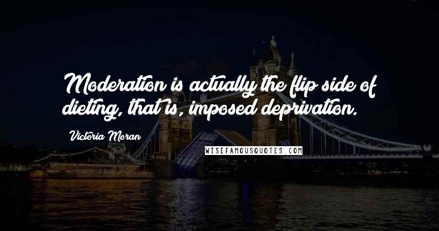 Victoria Moran Quotes: Moderation is actually the flip side of dieting, that is, imposed deprivation.