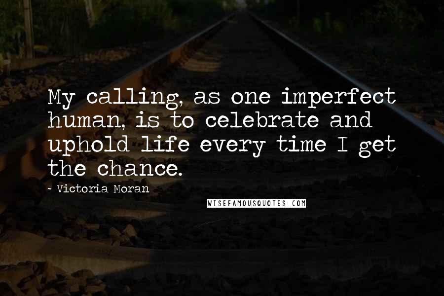 Victoria Moran Quotes: My calling, as one imperfect human, is to celebrate and uphold life every time I get the chance.