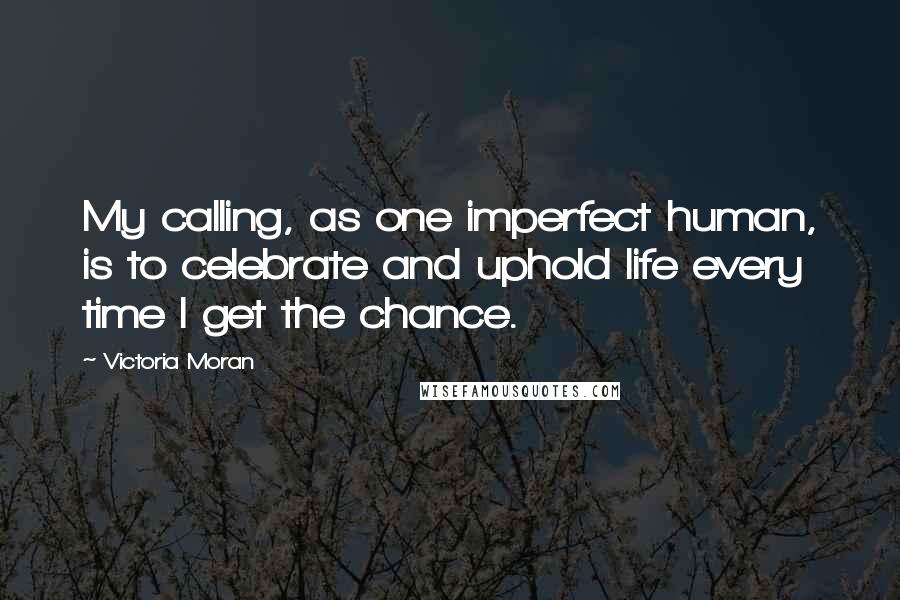 Victoria Moran Quotes: My calling, as one imperfect human, is to celebrate and uphold life every time I get the chance.