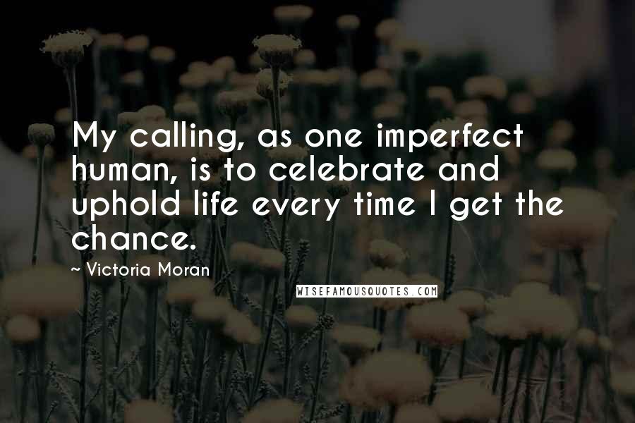 Victoria Moran Quotes: My calling, as one imperfect human, is to celebrate and uphold life every time I get the chance.