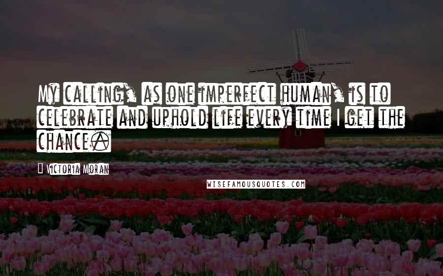 Victoria Moran Quotes: My calling, as one imperfect human, is to celebrate and uphold life every time I get the chance.