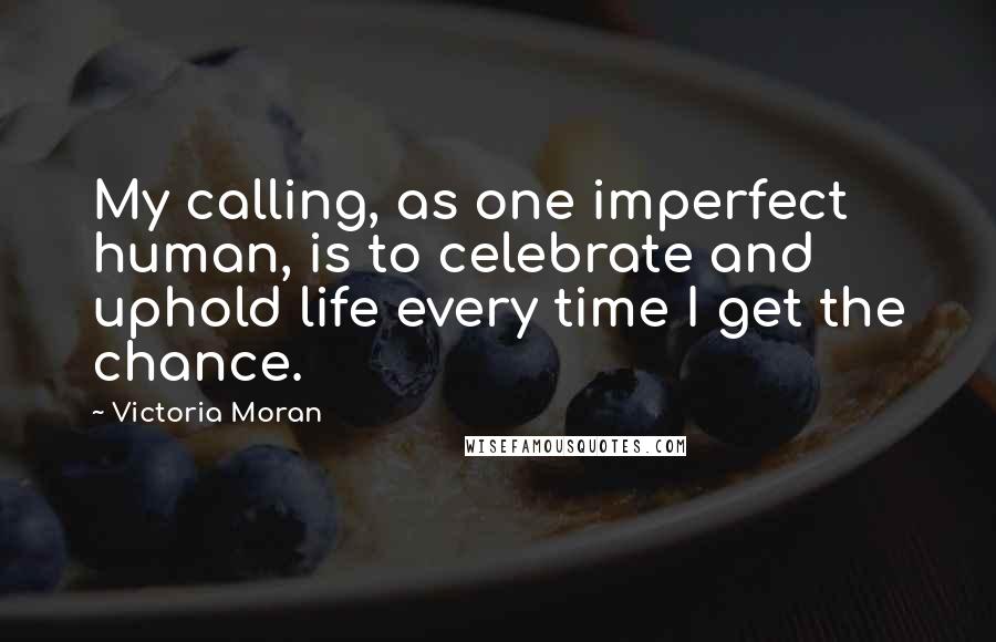 Victoria Moran Quotes: My calling, as one imperfect human, is to celebrate and uphold life every time I get the chance.