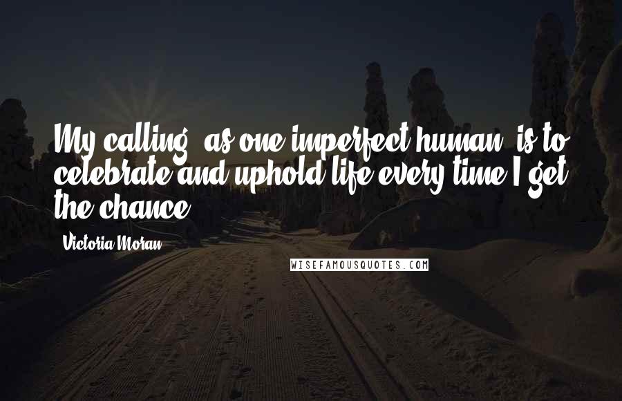 Victoria Moran Quotes: My calling, as one imperfect human, is to celebrate and uphold life every time I get the chance.