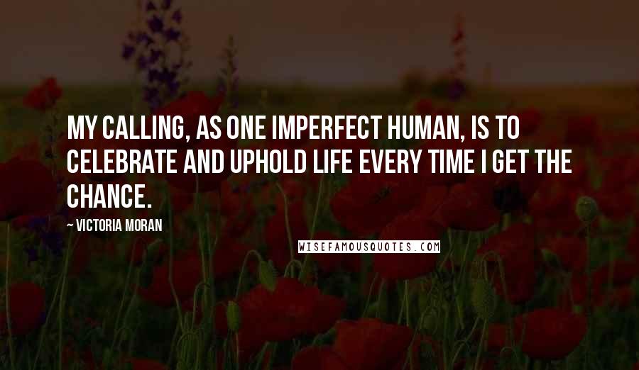 Victoria Moran Quotes: My calling, as one imperfect human, is to celebrate and uphold life every time I get the chance.