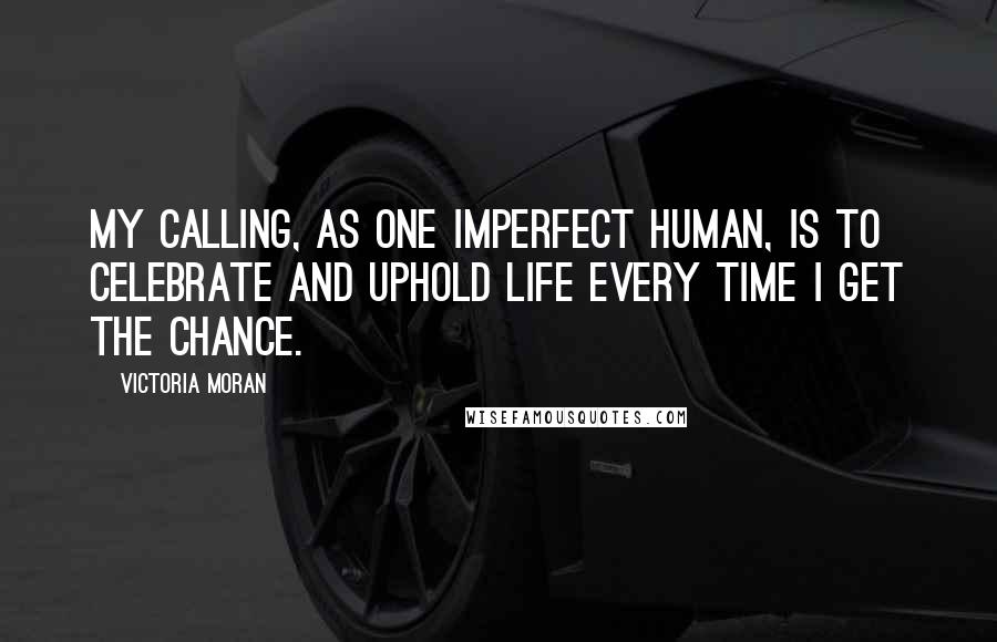 Victoria Moran Quotes: My calling, as one imperfect human, is to celebrate and uphold life every time I get the chance.