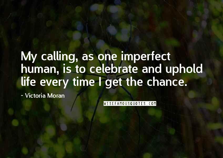 Victoria Moran Quotes: My calling, as one imperfect human, is to celebrate and uphold life every time I get the chance.