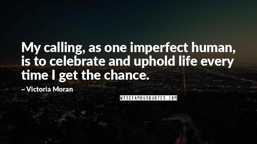 Victoria Moran Quotes: My calling, as one imperfect human, is to celebrate and uphold life every time I get the chance.