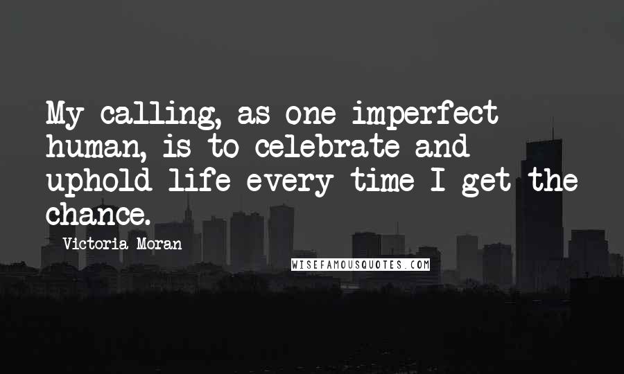Victoria Moran Quotes: My calling, as one imperfect human, is to celebrate and uphold life every time I get the chance.