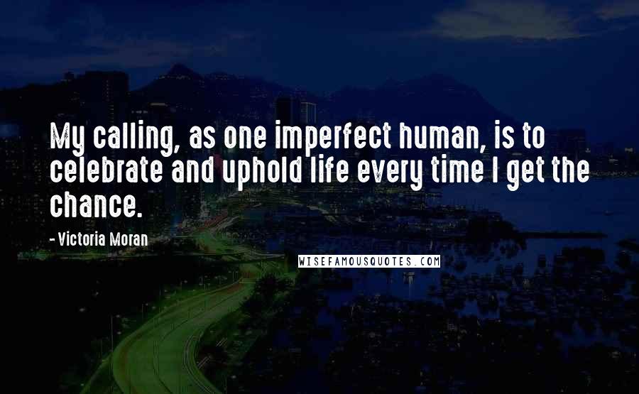 Victoria Moran Quotes: My calling, as one imperfect human, is to celebrate and uphold life every time I get the chance.