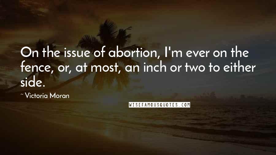 Victoria Moran Quotes: On the issue of abortion, I'm ever on the fence, or, at most, an inch or two to either side.