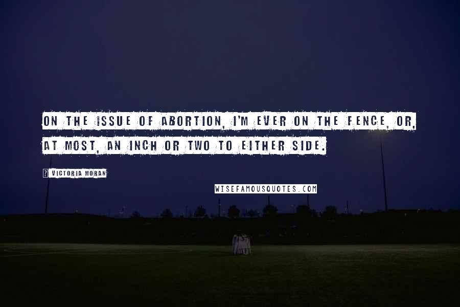 Victoria Moran Quotes: On the issue of abortion, I'm ever on the fence, or, at most, an inch or two to either side.