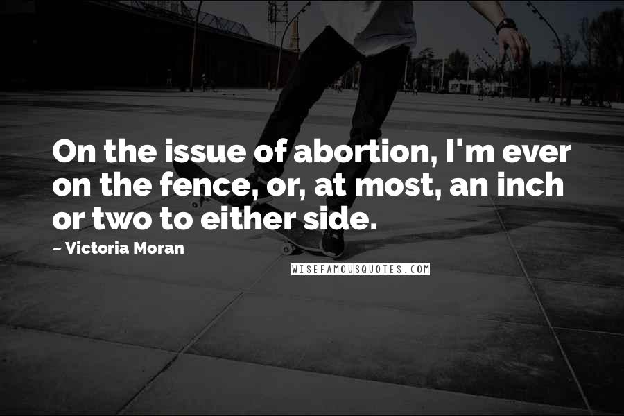 Victoria Moran Quotes: On the issue of abortion, I'm ever on the fence, or, at most, an inch or two to either side.