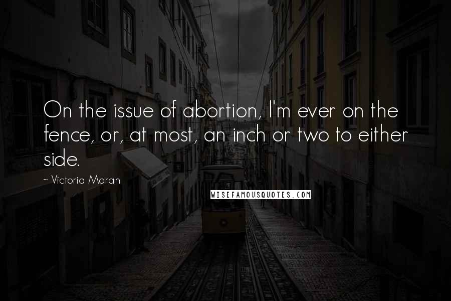 Victoria Moran Quotes: On the issue of abortion, I'm ever on the fence, or, at most, an inch or two to either side.