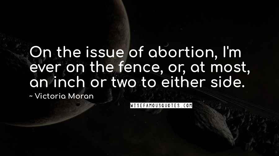 Victoria Moran Quotes: On the issue of abortion, I'm ever on the fence, or, at most, an inch or two to either side.