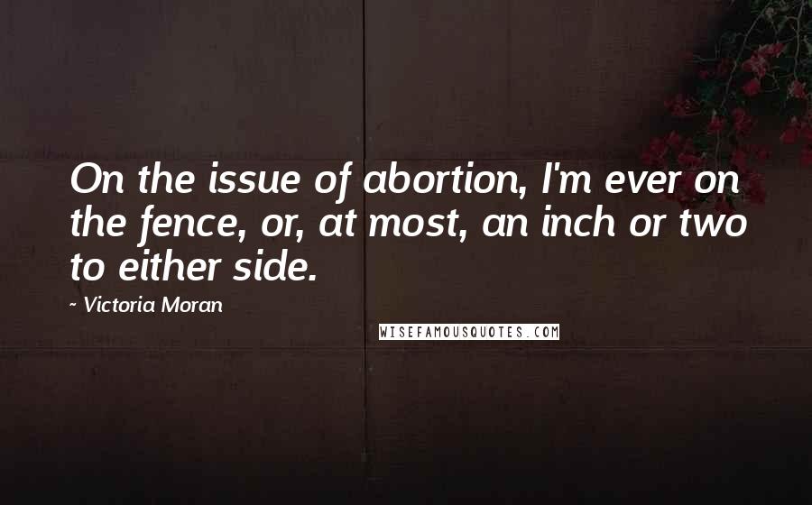 Victoria Moran Quotes: On the issue of abortion, I'm ever on the fence, or, at most, an inch or two to either side.